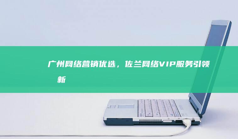 广州网络营销优选，佐兰网络VIP服务引领创新潮流